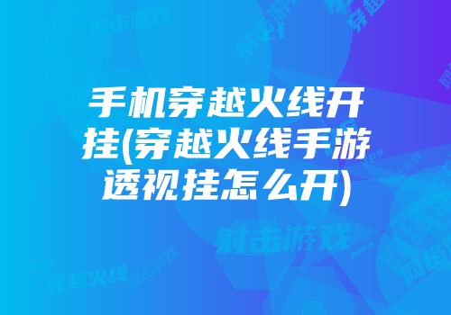 火线透视挂有哪些工作室_手游穿越火线透视辅助体验下载_穿越火线透视辅助