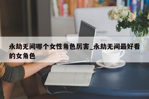 永劫无间角色属性有用吗_永劫无间哪一个角色最厉害_永劫无间角色强力技能